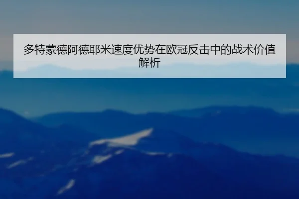 多特蒙德阿德耶米速度优势在欧冠反击中的战术价值解析