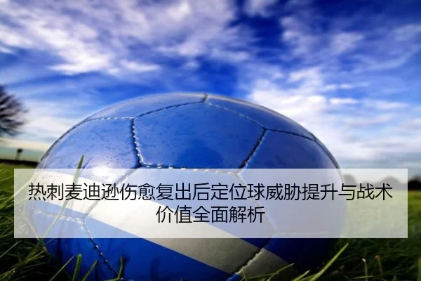 热刺麦迪逊伤愈复出后定位球威胁提升与战术价值全面解析