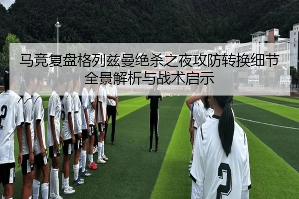 马竞复盘格列兹曼绝杀之夜攻防转换细节全景解析与战术启示