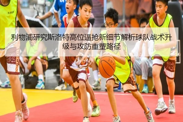 利物浦研究斯洛特高位逼抢新细节解析球队战术升级与攻防重塑路径