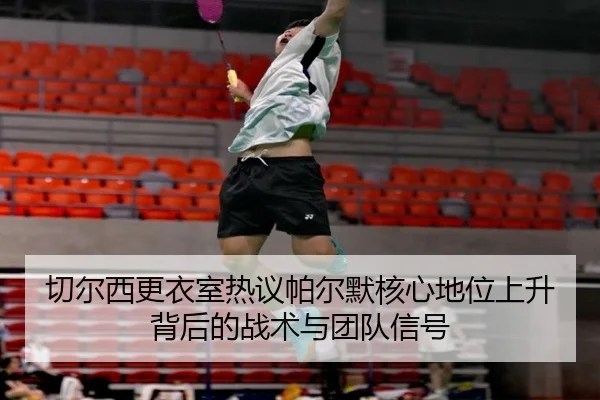 切尔西更衣室热议帕尔默核心地位上升背后的战术与团队信号