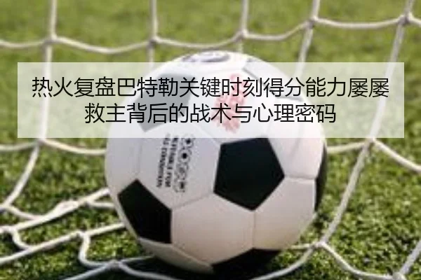 热火复盘巴特勒关键时刻得分能力屡屡救主背后的战术与心理密码（cc7c7.app）