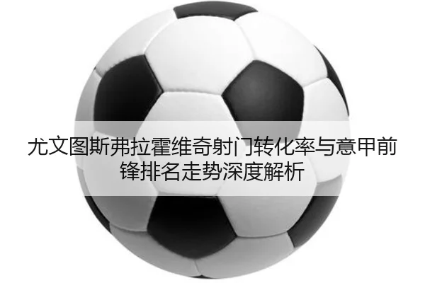 尤文图斯弗拉霍维奇射门转化率与意甲前锋排名走势深度解析