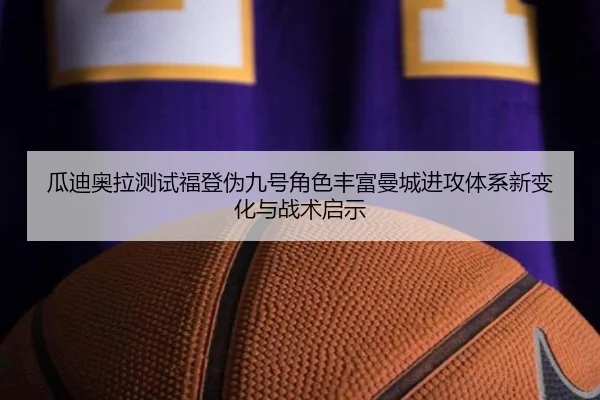 瓜迪奥拉测试福登伪九号角色丰富曼城进攻体系新变化与战术启示（cc7c7.app）