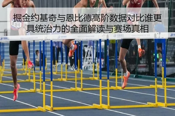 掘金约基奇与恩比德高阶数据对比谁更具统治力的全面解读与赛场真相（cc7c7.app）