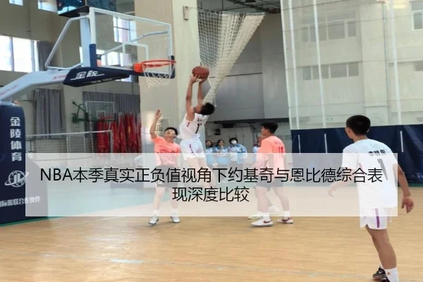 NBA本季真实正负值视角下约基奇与恩比德综合表现深度比较 | c7c7