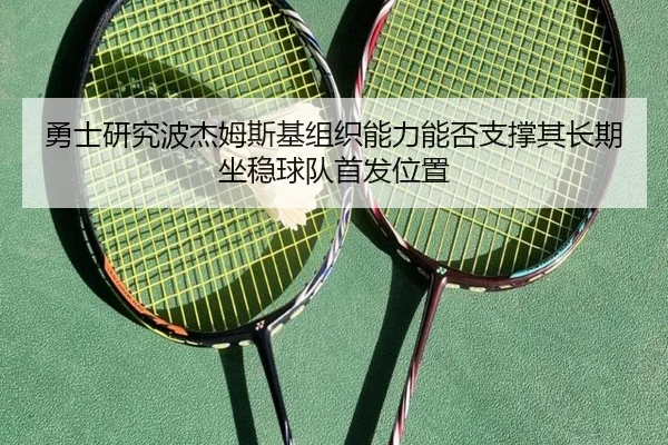 勇士研究波杰姆斯基组织能力能否支撑其长期坐稳球队首发位置（cc7c7.app）