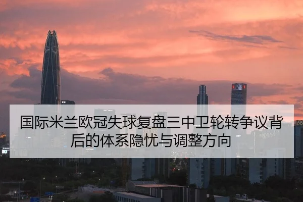 国际米兰欧冠失球复盘三中卫轮转争议背后的体系隐忧与调整方向