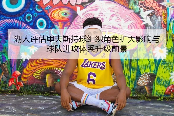 湖人评估里夫斯持球组织角色扩大影响与球队进攻体系升级前景（cc7c7.app）