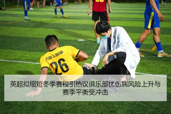 英超拟缩短冬季赛程引热议俱乐部忧伤病风险上升与赛季平衡受冲击 | c7c7