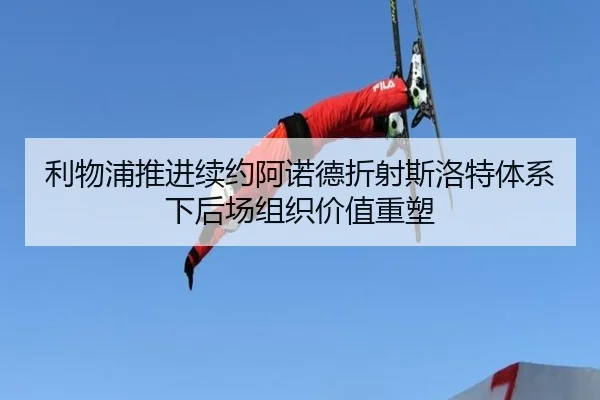 利物浦推进续约阿诺德折射斯洛特体系下后场组织价值重塑