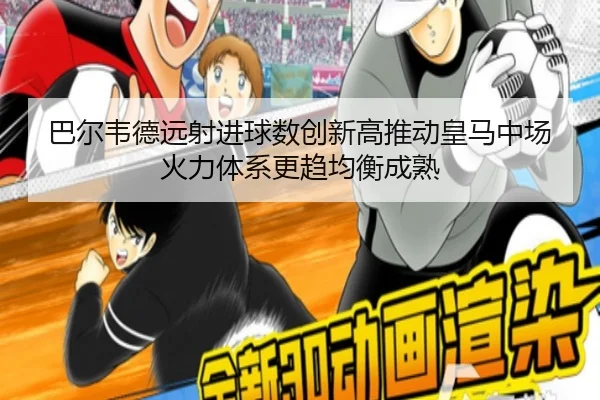 巴尔韦德远射进球数创新高推动皇马中场火力体系更趋均衡成熟（cc7c7.app）