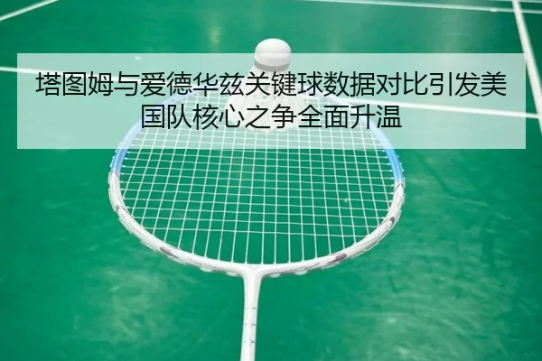 塔图姆与爱德华兹关键球数据对比引发美国队核心之争全面升温（cc7c7.app）